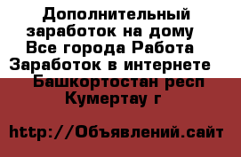 Дополнительный заработок на дому - Все города Работа » Заработок в интернете   . Башкортостан респ.,Кумертау г.